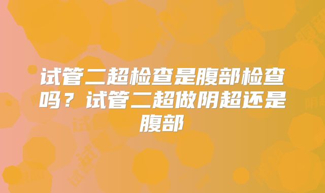 试管二超检查是腹部检查吗?试管二超做阴超还是腹部