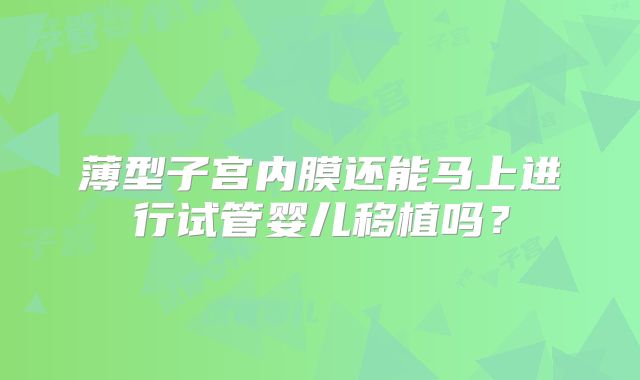 薄型子宫内膜还能马上进行试管婴儿移植吗？