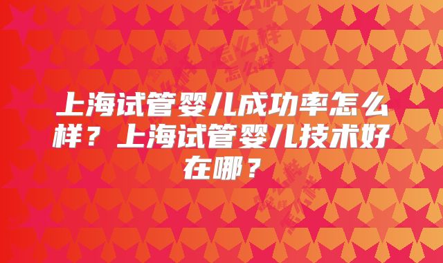 上海试管婴儿成功率怎么样？上海试管婴儿技术好在哪？