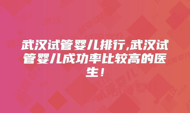 武汉试管婴儿排行,武汉试管婴儿成功率比较高的医生!