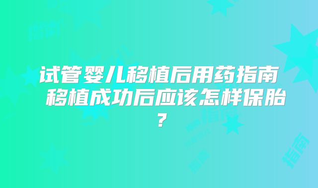 试管婴儿移植后用药指南 移植成功后应该怎样保胎?