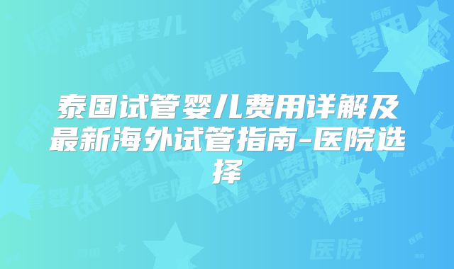 泰国试管婴儿费用详解及最新海外试管指南-医院选择