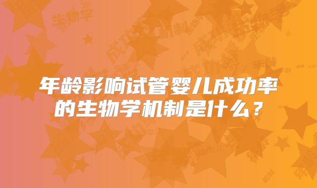 年龄影响试管婴儿成功率的生物学机制是什么？