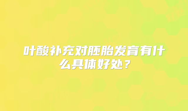 叶酸补充对胚胎发育有什么具体好处?