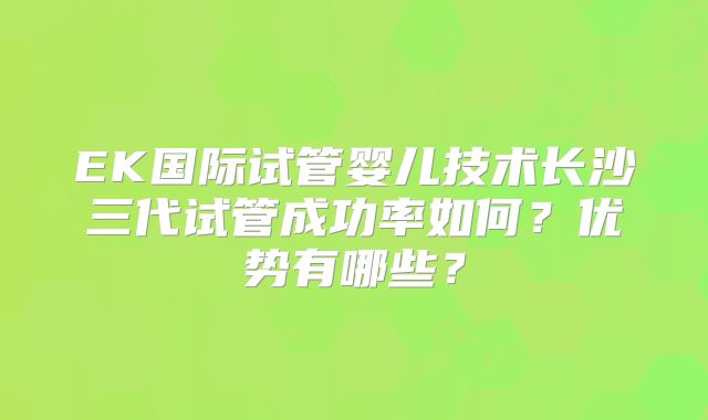 EK国际试管婴儿技术长沙三代试管成功率如何？优势有哪些？