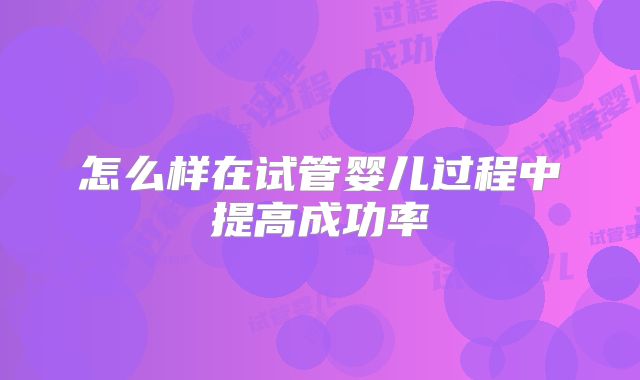 怎么样在试管婴儿过程中提高成功率
