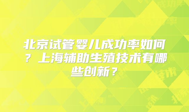 北京试管婴儿成功率如何？上海辅助生殖技术有哪些创新？