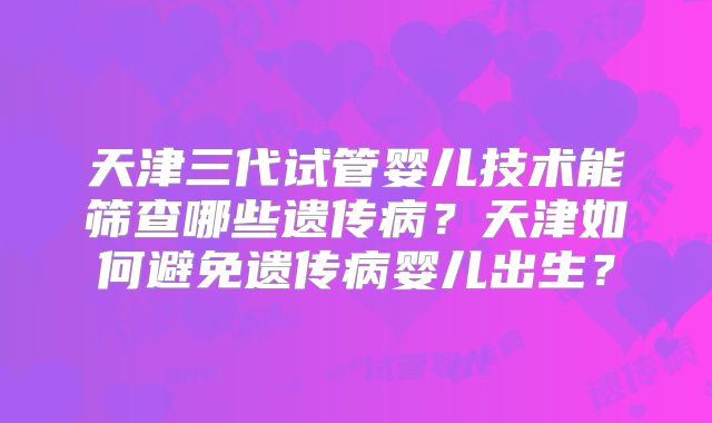 天津三代试管婴儿技术能筛查哪些遗传病？天津如何避免遗传病婴儿出生？