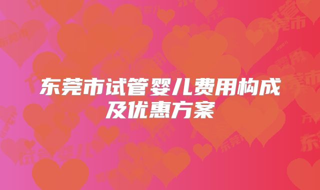 东莞市试管婴儿费用构成及优惠方案