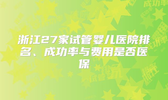浙江27家试管婴儿医院排名、成功率与费用是否医保