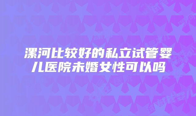 漯河比较好的私立试管婴儿医院未婚女性可以吗