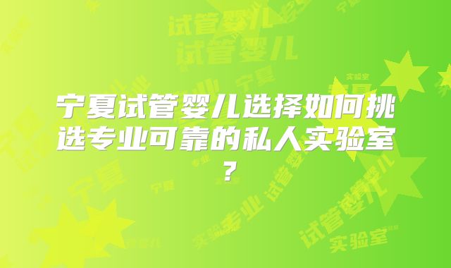 宁夏试管婴儿选择如何挑选专业可靠的私人实验室？