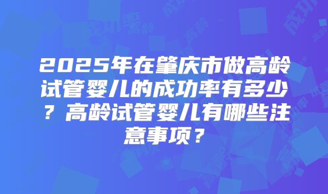 2025年在肇庆市做高龄试管婴儿的成功率有多少?高龄试管婴儿有哪些注意事项?