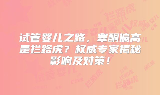 试管婴儿之路,睾酮偏高是拦路虎?权威专家揭秘影响及对策!