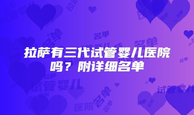 拉萨有三代试管婴儿医院吗?附详细名单