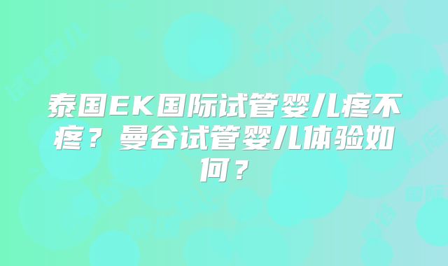 泰国EK国际试管婴儿疼不疼?曼谷试管婴儿体验如何?