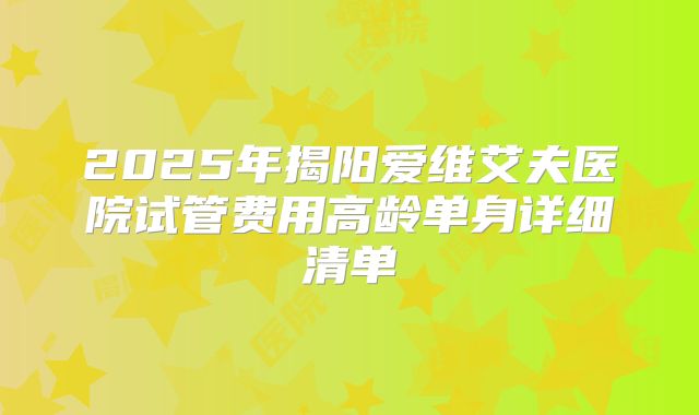 2025年揭阳爱维艾夫医院试管费用高龄单身详细清单