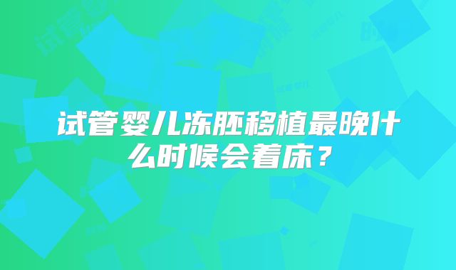 试管婴儿冻胚移植最晚什么时候会着床?