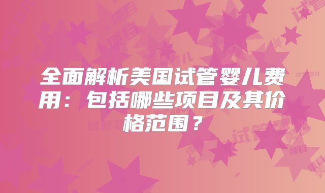 全面解析美国试管婴儿费用:包括哪些项目及其价格范围?