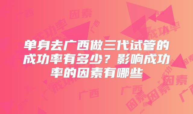 单身去广西做三代试管的成功率有多少？影响成功率的因素有哪些