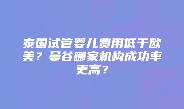 泰国试管婴儿费用低于欧美?曼谷哪家机构成功率更高?