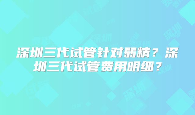 深圳三代试管针对弱精?深圳三代试管费用明细?