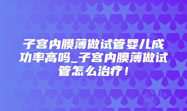 子宫内膜薄做试管婴儿成功率高吗_子宫内膜薄做试管怎么治疗！