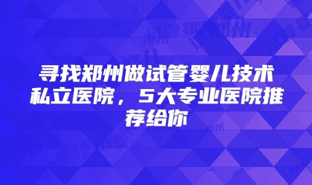 寻找郑州做试管婴儿技术私立医院，5大专业医院推荐给你