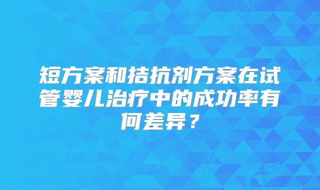 短方案和拮抗剂方案在试管婴儿治疗中的成功率有何差异?