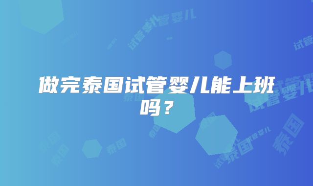 做完泰国试管婴儿能上班吗？