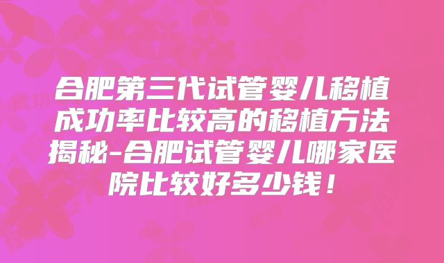 合肥第三代试管婴儿移植成功率比较高的移植方法揭秘-合肥试管婴儿哪家医院比较好多少钱!