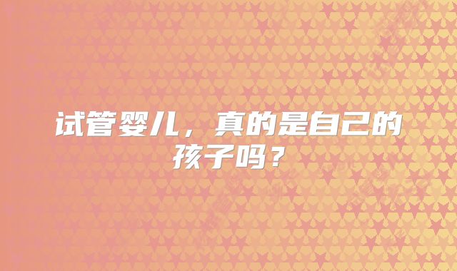 试管婴儿，真的是自己的孩子吗？