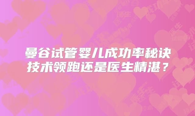 曼谷试管婴儿成功率秘诀技术领跑还是医生精湛？