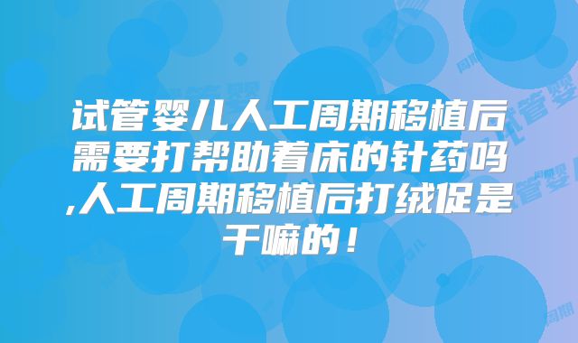 试管婴儿人工周期移植后需要打帮助着床的针药吗,人工周期移植后打绒促是干嘛的！