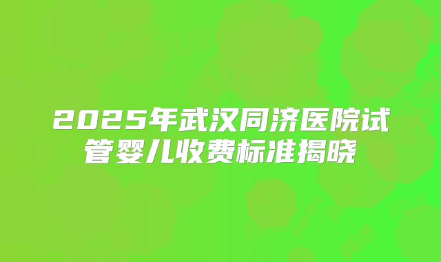 2025年武汉同济医院试管婴儿收费标准揭晓