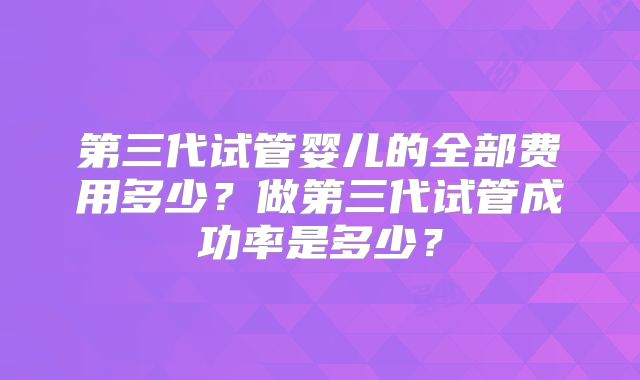 第三代试管婴儿的全部费用多少？做第三代试管成功率是多少？