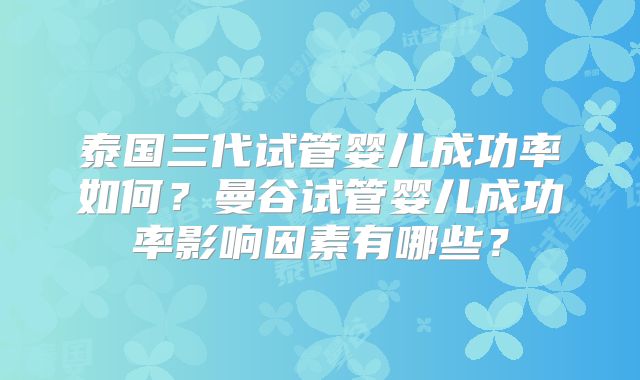 泰国三代试管婴儿成功率如何?曼谷试管婴儿成功率影响因素有哪些?