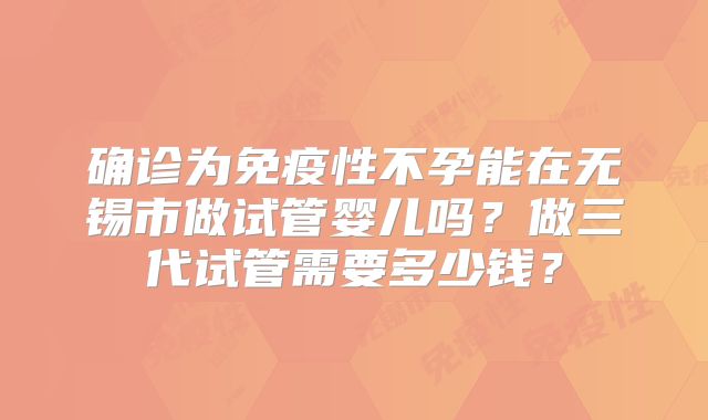 确诊为免疫性不孕能在无锡市做试管婴儿吗?做三代试管需要多少钱?