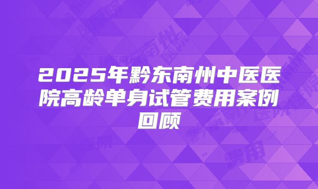 2025年黔东南州中医医院高龄单身试管费用案例回顾