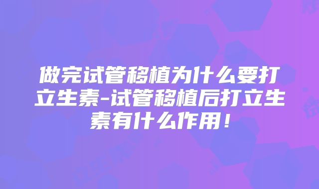 做完试管移植为什么要打立生素-试管移植后打立生素有什么作用!