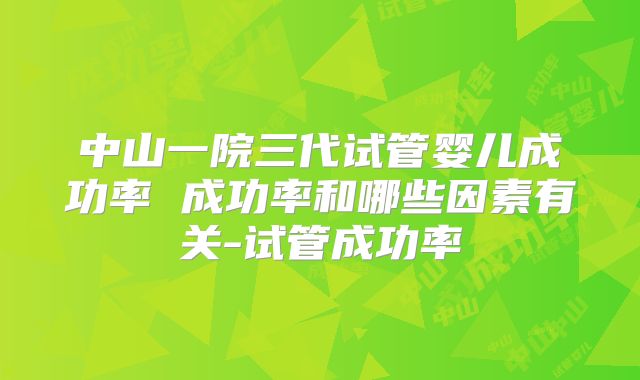 中山一院三代试管婴儿成功率 成功率和哪些因素有关-试管成功率