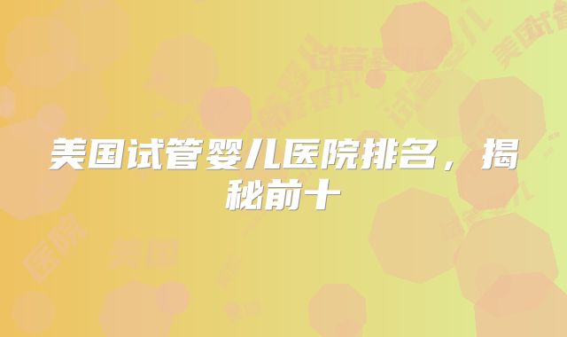 美国试管婴儿医院排名，揭秘前十