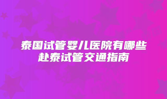 泰国试管婴儿医院有哪些赴泰试管交通指南