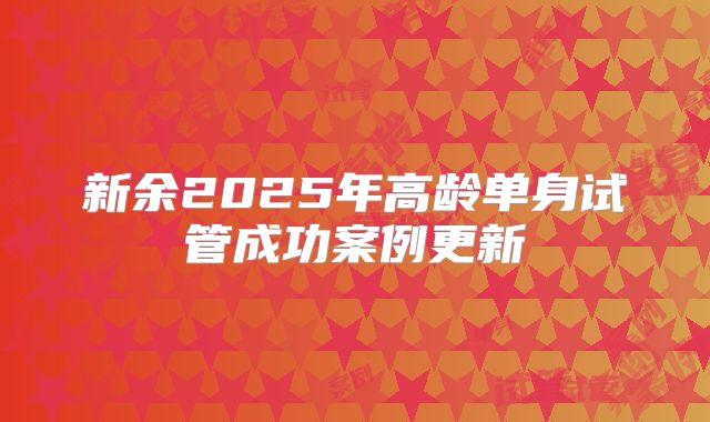 新余2025年高龄单身试管成功案例更新