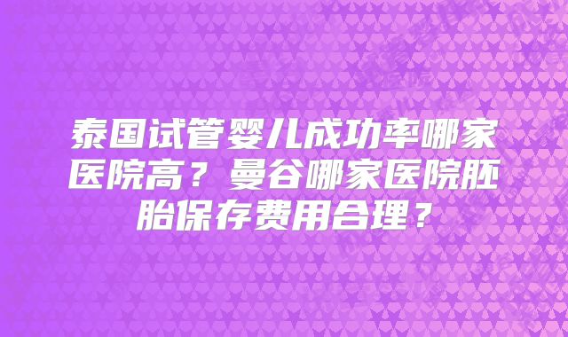 泰国试管婴儿成功率哪家医院高?曼谷哪家医院胚胎保存费用合理?