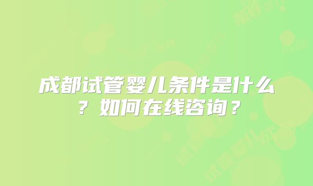 成都试管婴儿条件是什么?如何在线咨询?