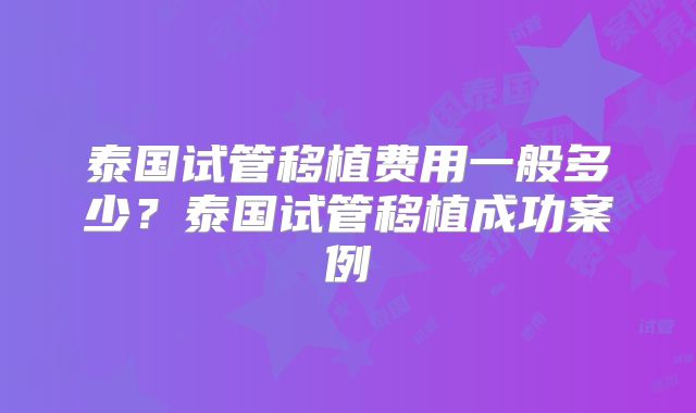 泰国试管移植费用一般多少？泰国试管移植成功案例