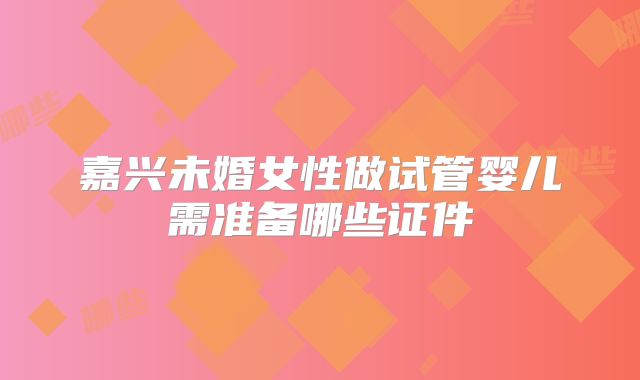 嘉兴未婚女性做试管婴儿需准备哪些证件