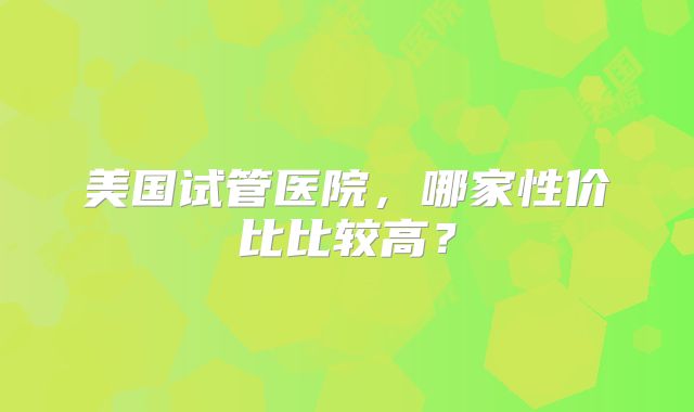 美国试管医院,哪家性价比比较高?