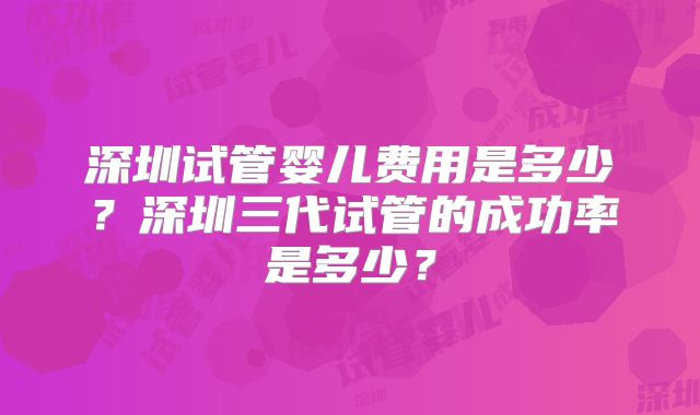 深圳试管婴儿费用是多少?深圳三代试管的成功率是多少?